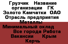 Грузчик › Название организации ­ ГК Золото Камчатки, ОАО › Отрасль предприятия ­ Металлы › Минимальный оклад ­ 32 000 - Все города Работа » Вакансии   . Крым,Керчь